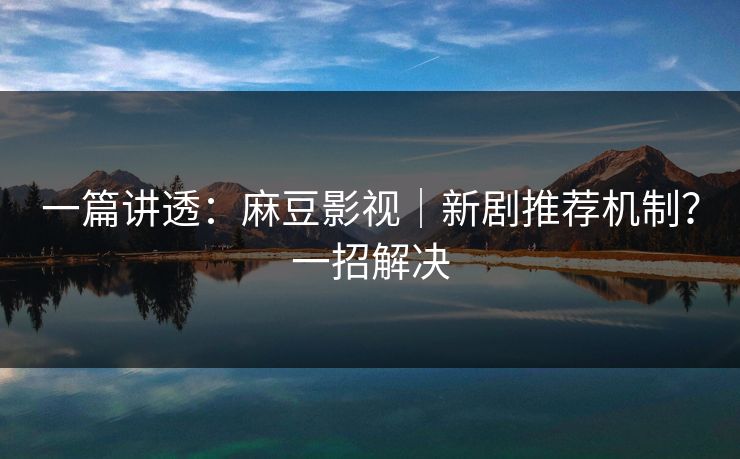 一篇讲透：麻豆影视｜新剧推荐机制？一招解决