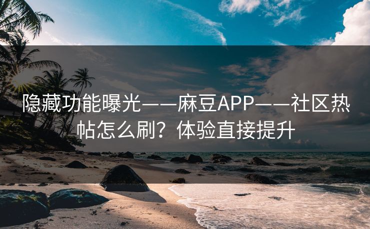 隐藏功能曝光——麻豆APP——社区热帖怎么刷？体验直接提升