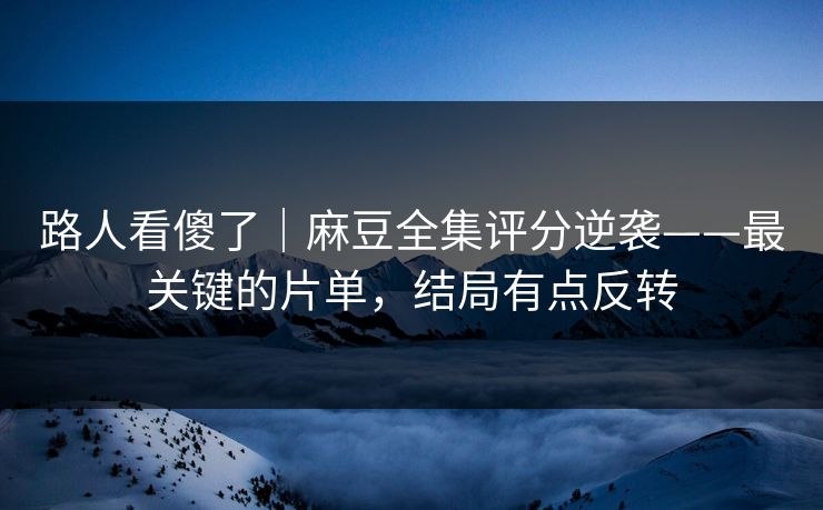 路人看傻了｜麻豆全集评分逆袭——最关键的片单，结局有点反转