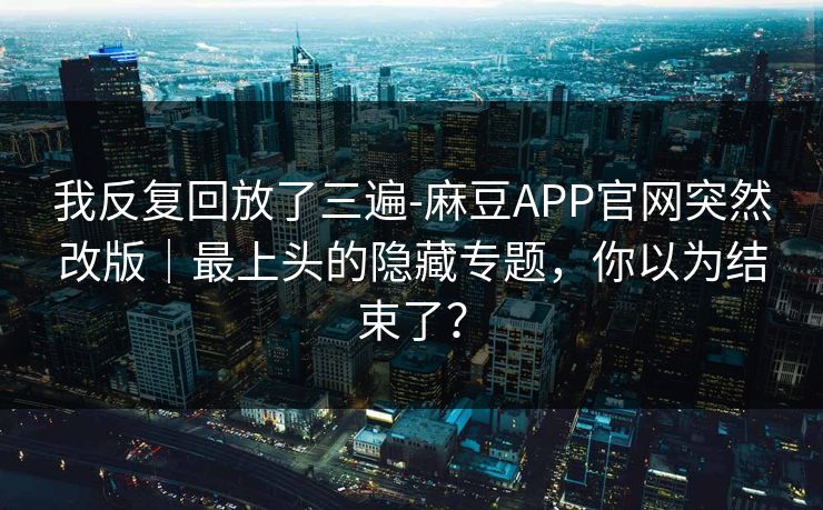我反复回放了三遍-麻豆APP官网突然改版｜最上头的隐藏专题，你以为结束了？