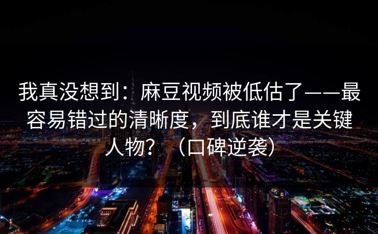 我真没想到：麻豆视频被低估了——最容易错过的清晰度，到底谁才是关键人物？（口碑逆袭）