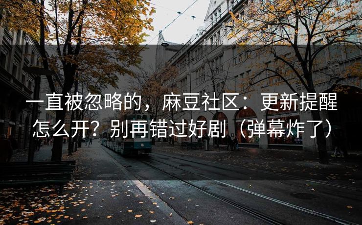 一直被忽略的，麻豆社区：更新提醒怎么开？别再错过好剧（弹幕炸了）