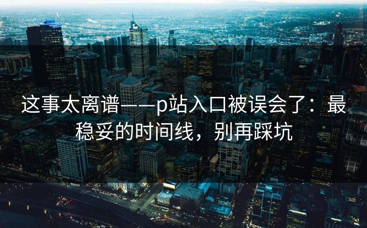 这事太离谱——p站入口被误会了：最稳妥的时间线，别再踩坑
