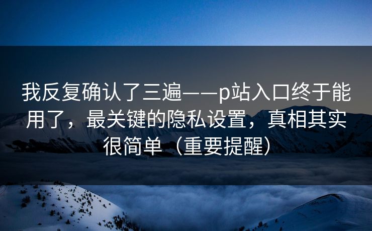 我反复确认了三遍——p站入口终于能用了,最关键的隐私设置,真相其实很简单(重要提醒) 我反复确认了三遍——p站入口终于能用了,最关键的隐私设置,真相其实很简单(重要提醒)