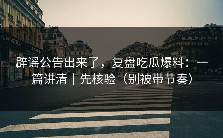 辟谣公告出来了，复盘吃瓜爆料：一篇讲清｜先核验（别被带节奏）