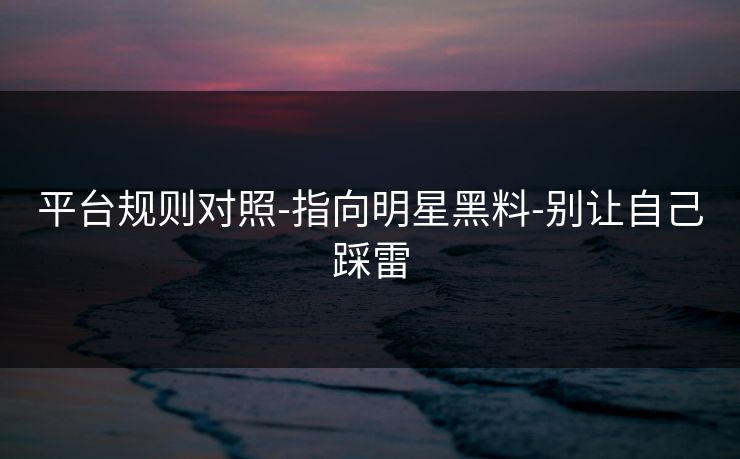 平台规则对照-指向明星黑料-别让自己踩雷