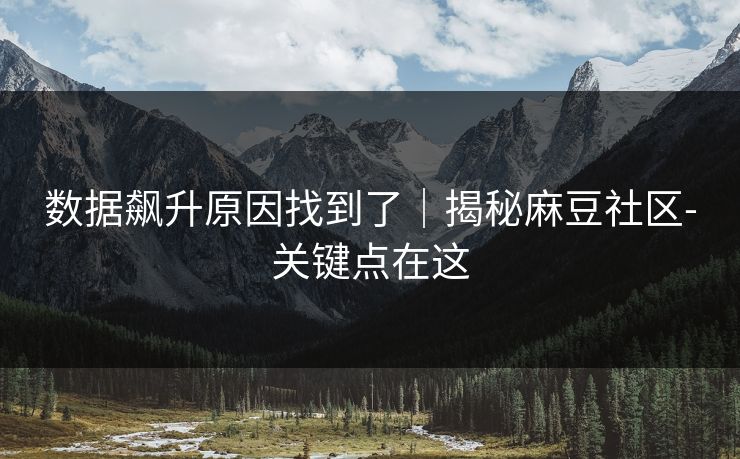 数据飙升原因找到了|揭秘麻豆社区-关键点在这 数据飙升原因找到了|揭秘麻豆社区-关键点在这
