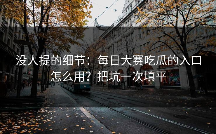 没人提的细节：每日大赛吃瓜的入口怎么用？把坑一次填平