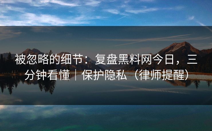 被忽略的细节：复盘黑料网今日，三分钟看懂｜保护隐私（律师提醒）