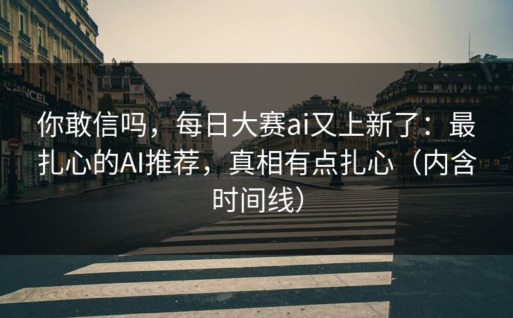 你敢信吗，每日大赛ai又上新了：最扎心的AI推荐，真相有点扎心（内含时间线）