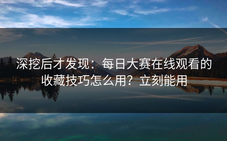 深挖后才发现：每日大赛在线观看的收藏技巧怎么用？立刻能用