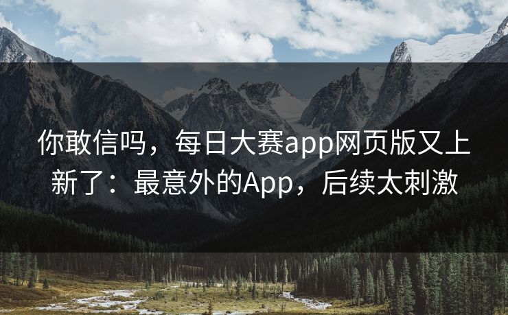 你敢信吗，每日大赛app网页版又上新了：最意外的App，后续太刺激