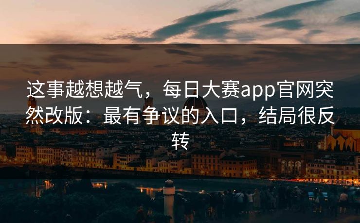 这事越想越气，每日大赛app官网突然改版：最有争议的入口，结局很反转