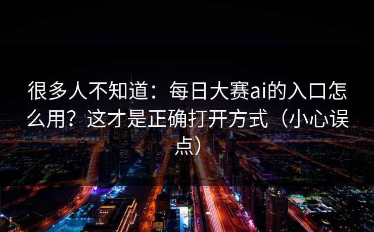 很多人不知道：每日大赛ai的入口怎么用？这才是正确打开方式（小心误点）