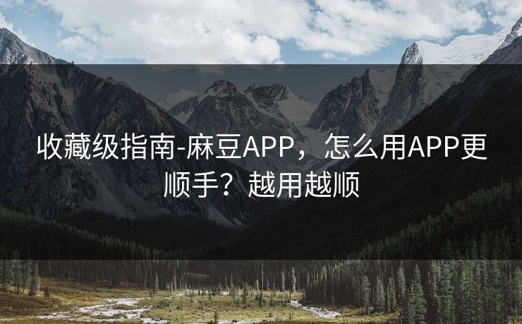 收藏级指南-麻豆APP，怎么用APP更顺手？越用越顺