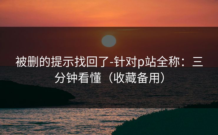 被删的提示找回了-针对p站全称：三分钟看懂（收藏备用）