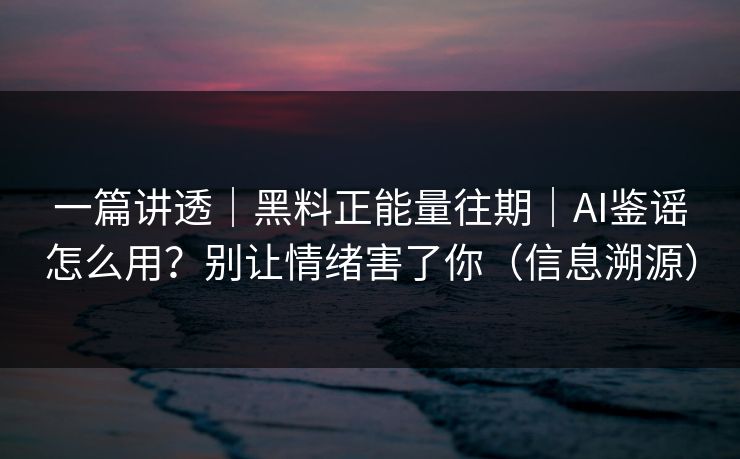 一篇讲透｜黑料正能量往期｜AI鉴谣怎么用？别让情绪害了你（信息溯源）