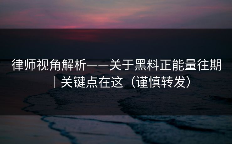律师视角解析——关于黑料正能量往期｜关键点在这（谨慎转发）