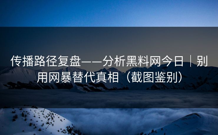 传播路径复盘——分析黑料网今日｜别用网暴替代真相（截图鉴别）