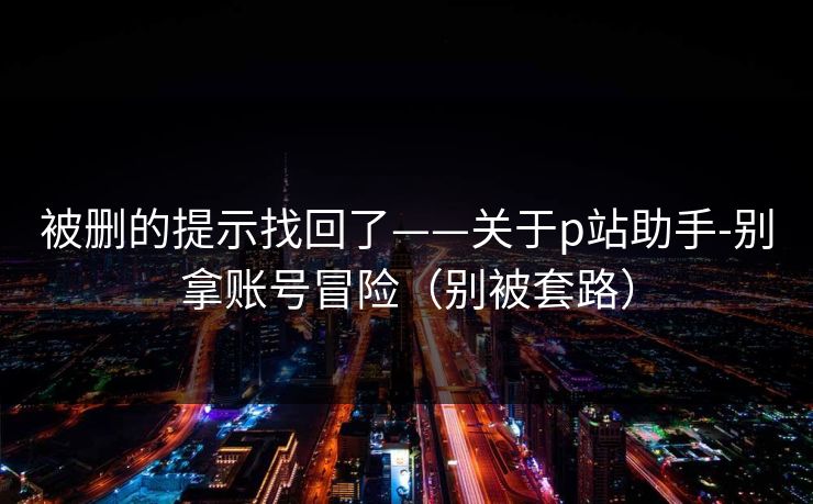 被删的提示找回了——关于p站助手-别拿账号冒险（别被套路）