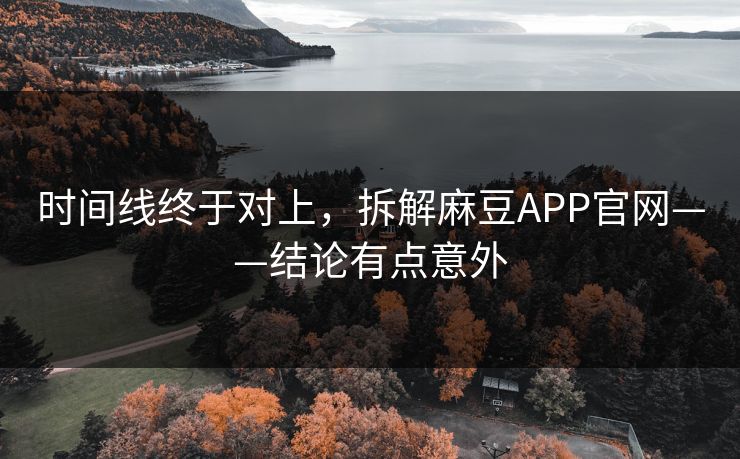 时间线终于对上，拆解麻豆APP官网——结论有点意外