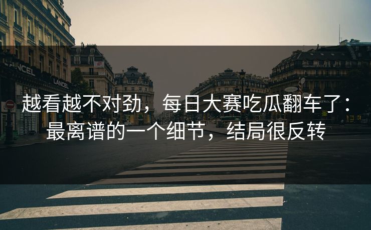 越看越不对劲，每日大赛吃瓜翻车了：最离谱的一个细节，结局很反转