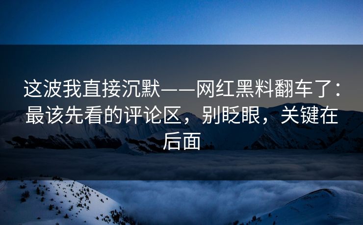 这波我直接沉默——网红黑料翻车了：最该先看的评论区，别眨眼，关键在后面