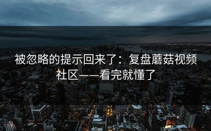 被忽略的提示回来了：复盘蘑菇视频社区——看完就懂了
