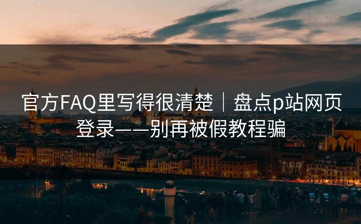 官方FAQ里写得很清楚｜盘点p站网页登录——别再被假教程骗