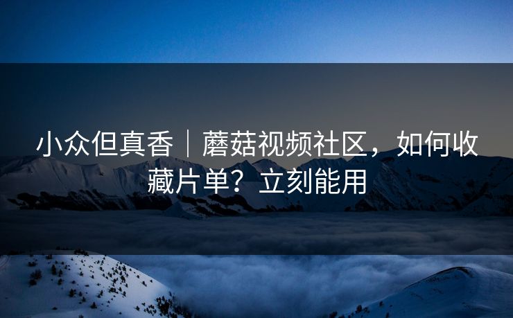 小众但真香｜蘑菇视频社区，如何收藏片单？立刻能用