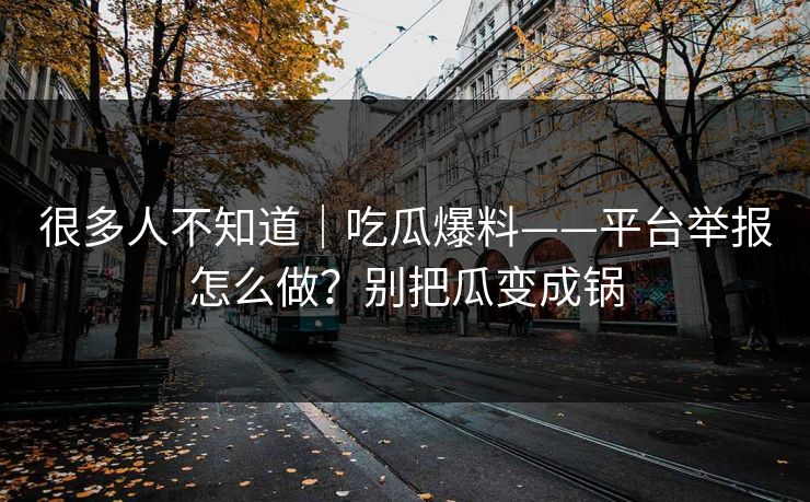 很多人不知道｜吃瓜爆料——平台举报怎么做？别把瓜变成锅