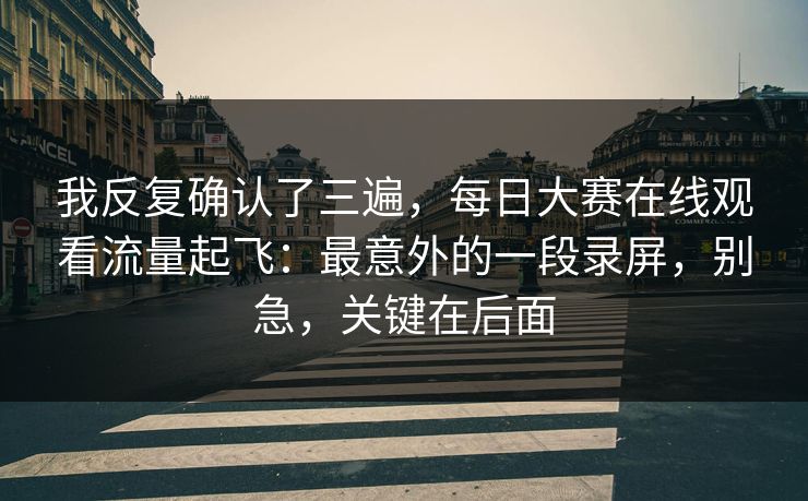 我反复确认了三遍，每日大赛在线观看流量起飞：最意外的一段录屏，别急，关键在后面