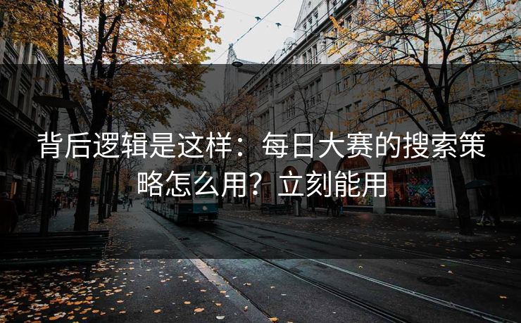 背后逻辑是这样：每日大赛的搜索策略怎么用？立刻能用