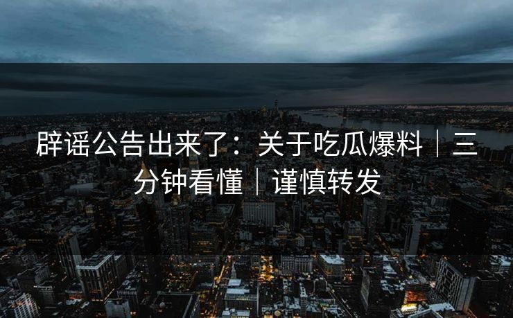 辟谣公告出来了：关于吃瓜爆料｜三分钟看懂｜谨慎转发