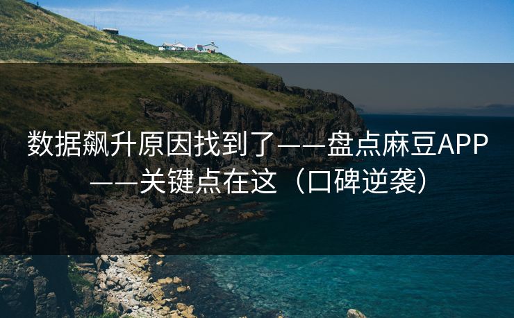 数据飙升原因找到了——盘点麻豆APP——关键点在这（口碑逆袭）