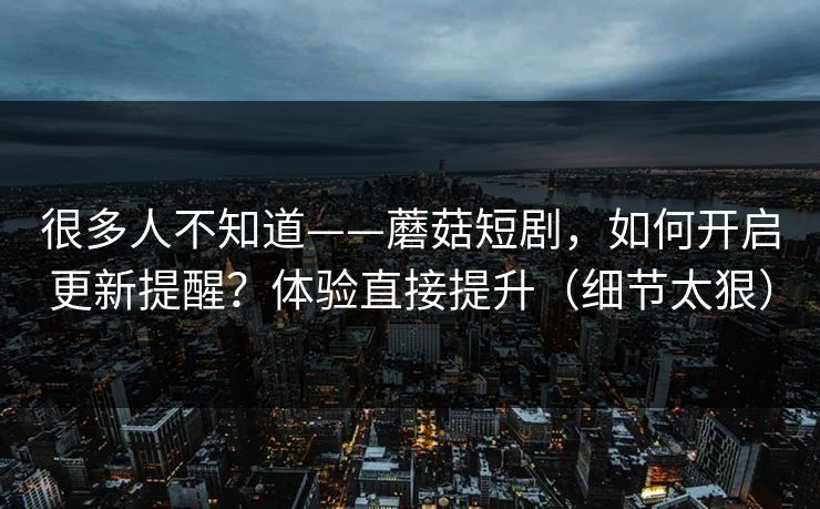 很多人不知道——蘑菇短剧，如何开启更新提醒？体验直接提升（细节太狠）