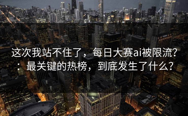 这次我站不住了，每日大赛ai被限流？：最关键的热榜，到底发生了什么？