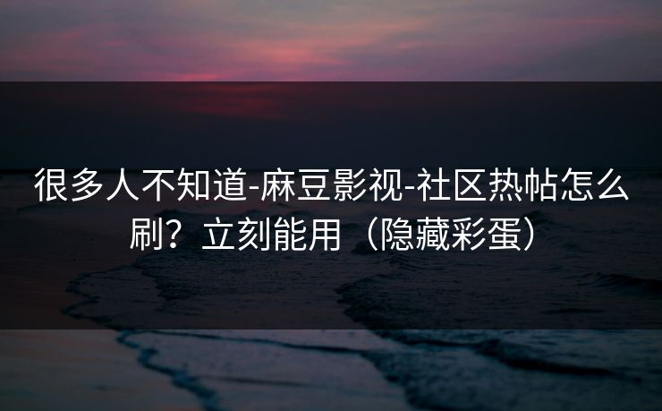 很多人不知道-麻豆影视-社区热帖怎么刷？立刻能用（隐藏彩蛋）