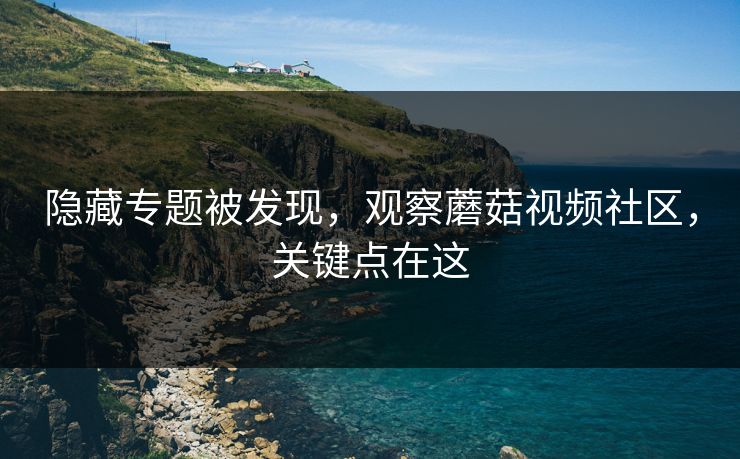隐藏专题被发现，观察蘑菇视频社区，关键点在这