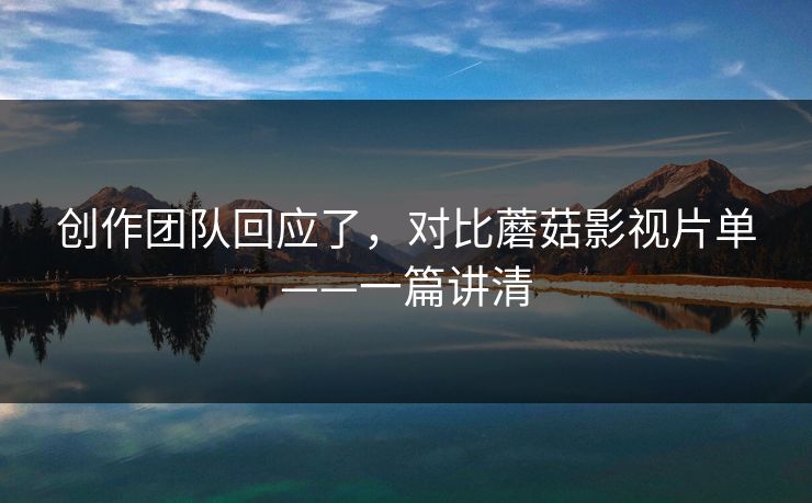 创作团队回应了，对比蘑菇影视片单——一篇讲清