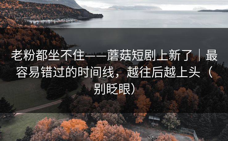 老粉都坐不住——蘑菇短剧上新了｜最容易错过的时间线，越往后越上头（别眨眼）