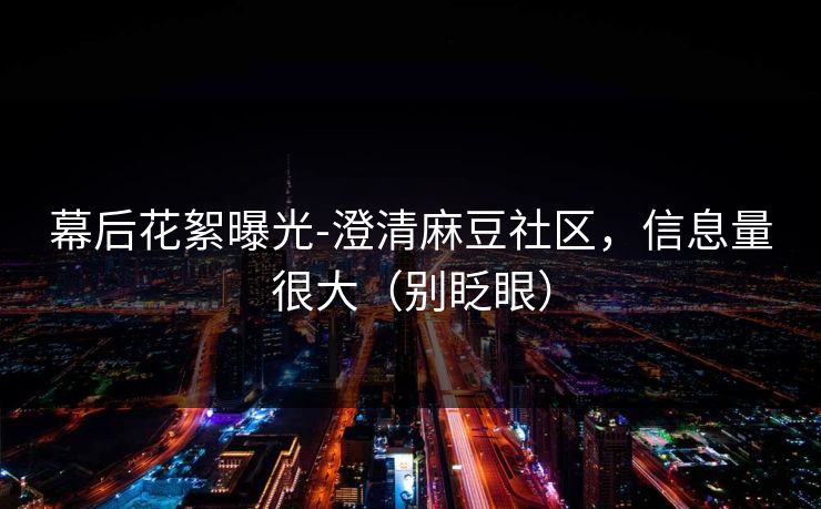 幕后花絮曝光-澄清麻豆社区，信息量很大（别眨眼）