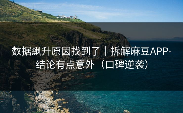 数据飙升原因找到了｜拆解麻豆APP-结论有点意外（口碑逆袭）