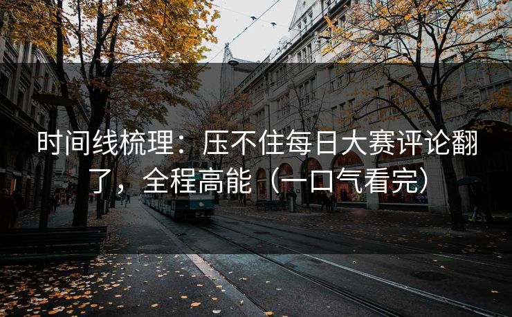 时间线梳理：压不住每日大赛评论翻了，全程高能（一口气看完）