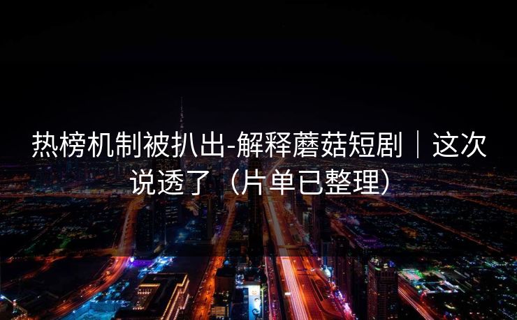 热榜机制被扒出-解释蘑菇短剧｜这次说透了（片单已整理）