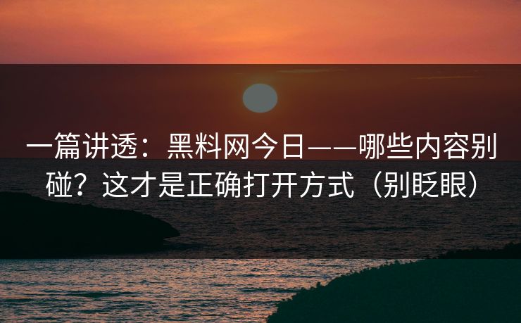一篇讲透：黑料网今日——哪些内容别碰？这才是正确打开方式（别眨眼）