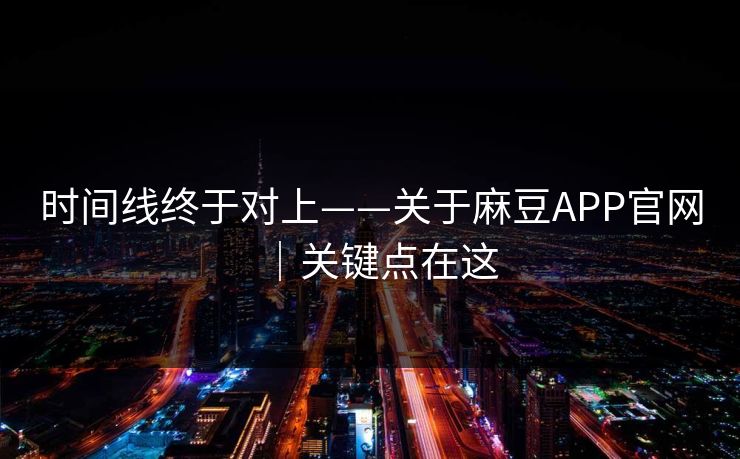 时间线终于对上——关于麻豆APP官网｜关键点在这
