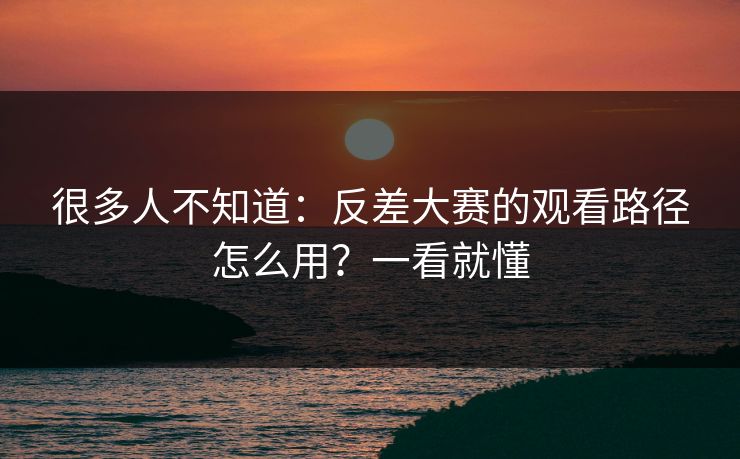 很多人不知道：反差大赛的观看路径怎么用？一看就懂