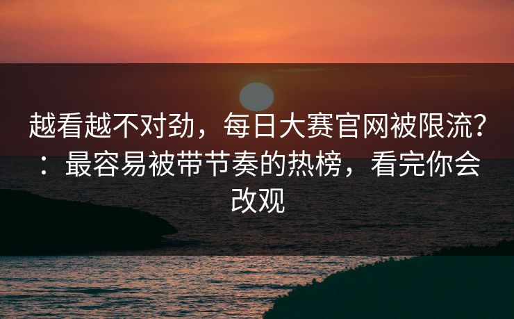 越看越不对劲，每日大赛官网被限流？：最容易被带节奏的热榜，看完你会改观