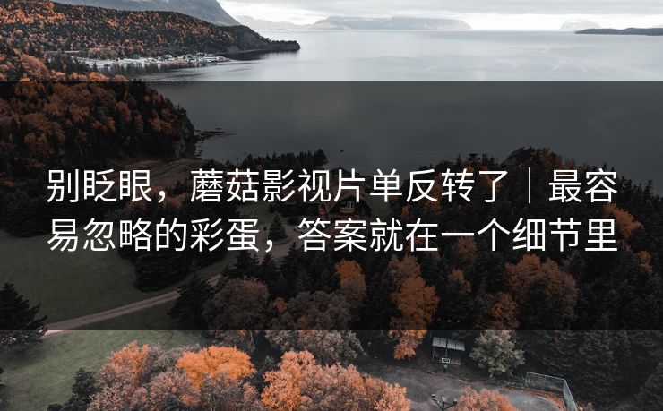 别眨眼，蘑菇影视片单反转了｜最容易忽略的彩蛋，答案就在一个细节里